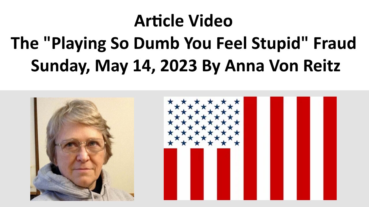 Article Video - The "Playing So Dumb You Feel Stupid" Fraud - Sunday, May 14, 2023 By Anna Von Reitz