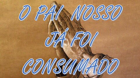 O PAI NOSSO JÁ FOI CONSUMADO