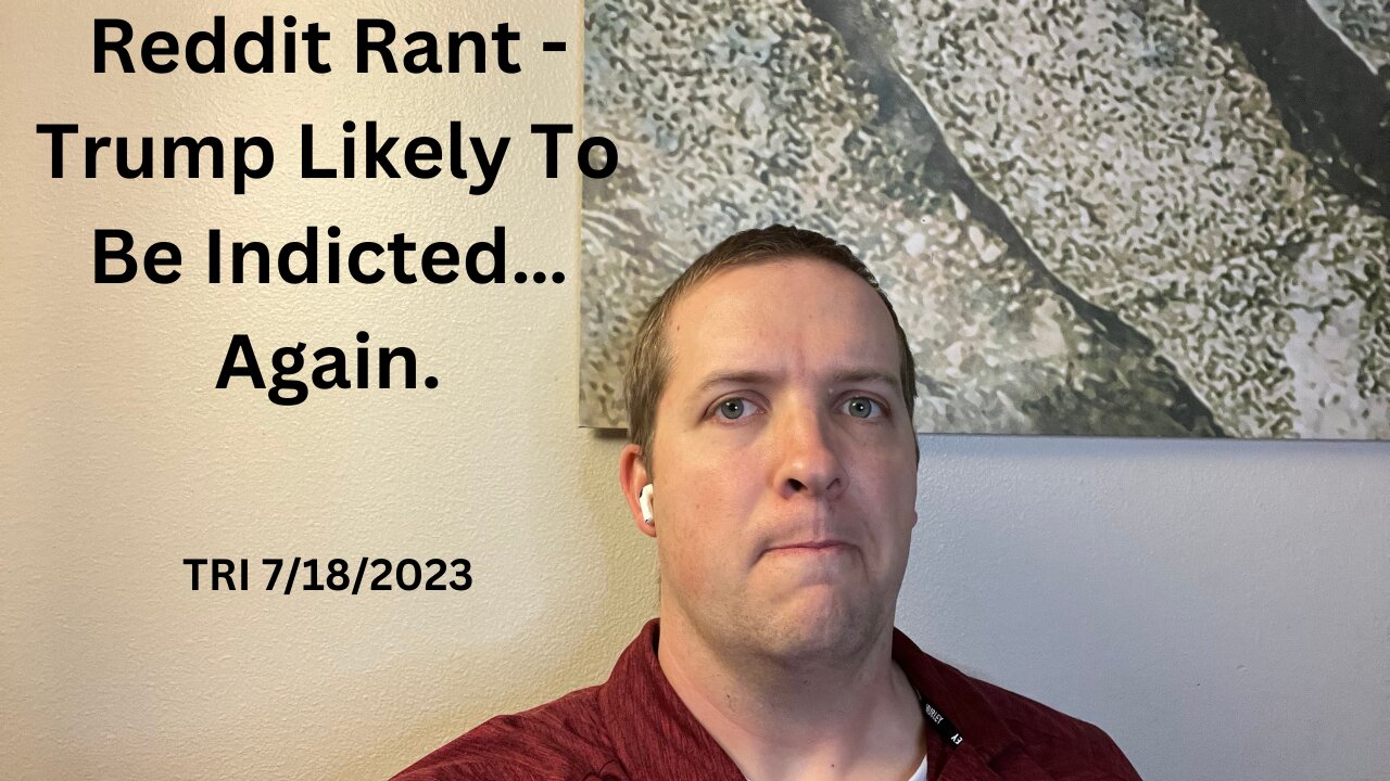 TRI - 7/18/2023 - Reddit Rant - Trump Likely To Be Indicted…Again.