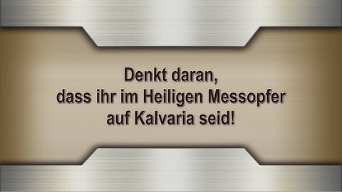 Denkt daran, dass ihr im Heiligen Messopfer auf Kalvaria seid!