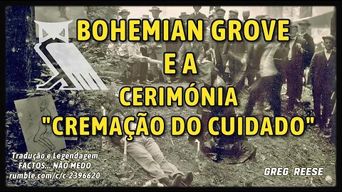 🎬🔥BOHEMIAN GROVE E A CERIMÓNIA "CREMAÇÃO DO CUIDADO" (GREG REESE)🔥🎬