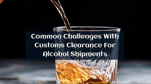 Liquor Logistics: Overcoming Customs Clearance Challenges!