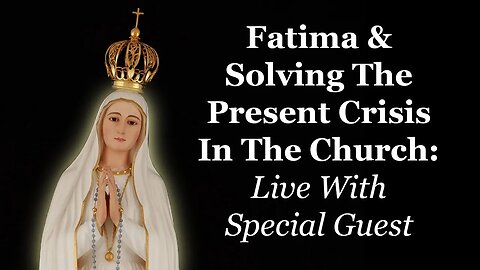 Fatima & Solving The Present Crisis In The Church: Live With Special Guest