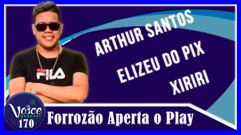 FORROZÃO APERTA O PLAY (ARTHUR SANTOS, ELIZEU DO PIX E XIRIRI) - Voice Podcast #170