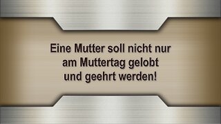 Eine Mutter soll nicht nur am Muttertag gelobt und geehrt werden!