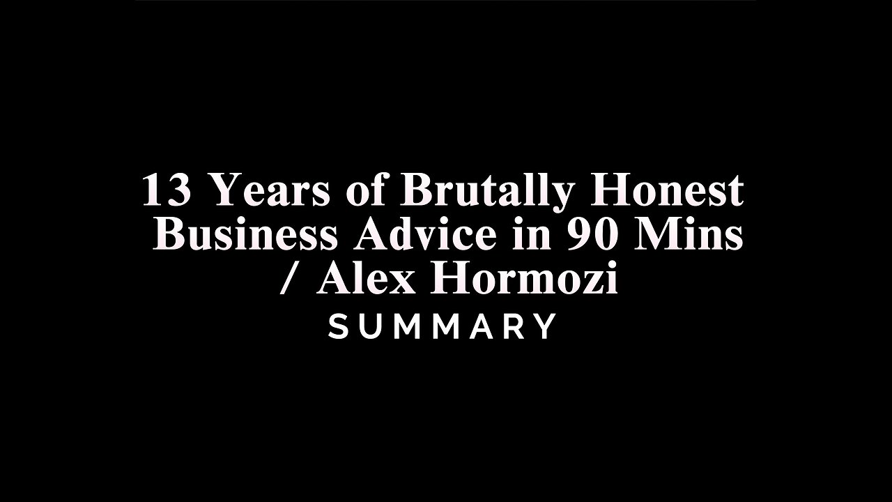 13 Years of Brutally Honest Business Advice in 90 / Alex Hormozi - SUMMARY