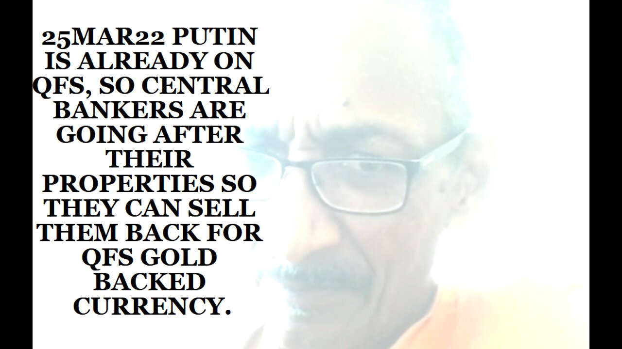 25MAR22 PUTIN IS ALREADY ON QFS, SO CENTRAL BANKERS ARE GOING AFTER THEIR PROPERTIES SO THEY CAN