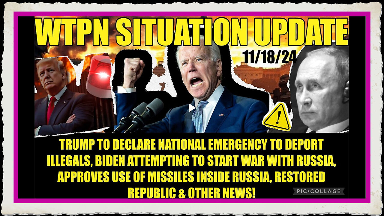 WTPN SIT UP 11 18 24 “BIDEN UKRAINE WAR W RUSSIA, EMERG DECLARATION TO DEPORT ILLEGALS”