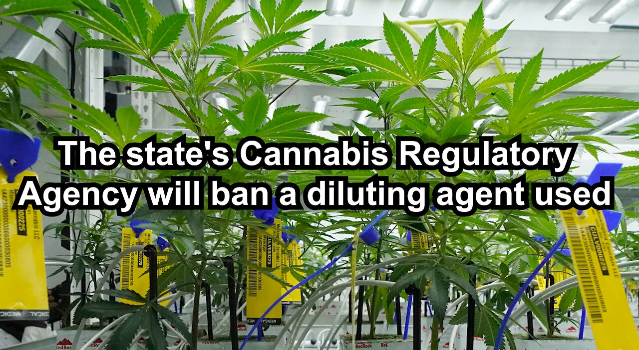 The state's Cannabis Regulatory Agency will ban a diluting agent used