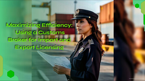 Maximizing Efficiency: Using a Customs Broker for Import and Export Licensing