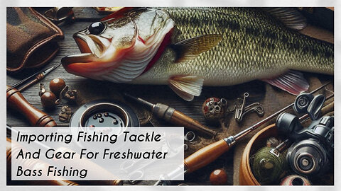 Mastering the Import Process: Freshwater Bass Fishing Tackle and Gear