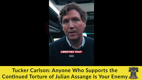 Tucker Carlson: Anyone Who Supports the Continued Torture of Julian Assange Is Your Enemy