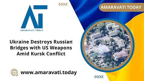 Ukraine Destroys Russian Bridges with US Weapons Amid Kursk Conflict | Amaravati Today