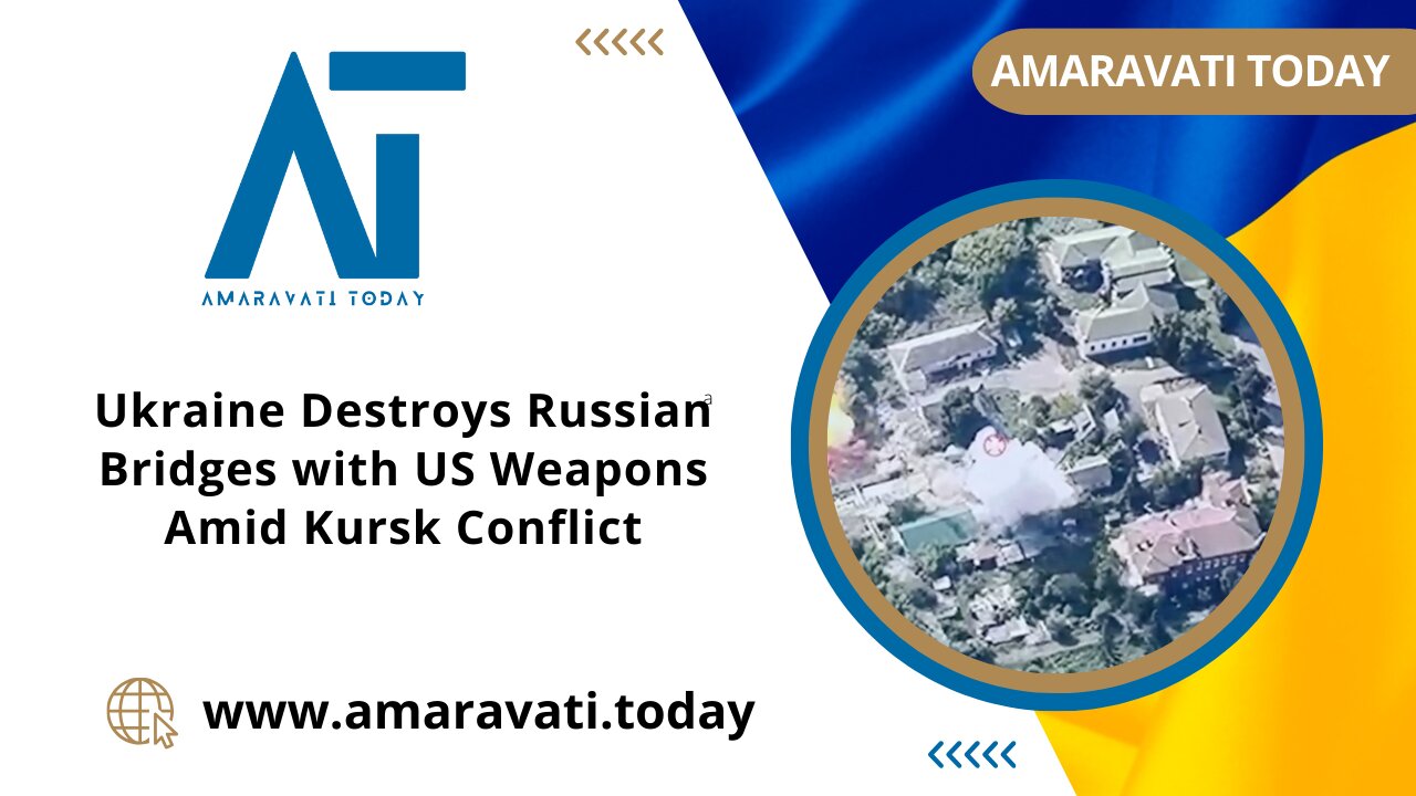 Ukraine Destroys Russian Bridges with US Weapons Amid Kursk Conflict | Amaravati Today