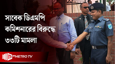 ৩৩টি মামলা করা হয়েছে সাবেক ডিএমপি কমিশনারের বিরুদ্ধে | Habibur Rahman | The Metro TV