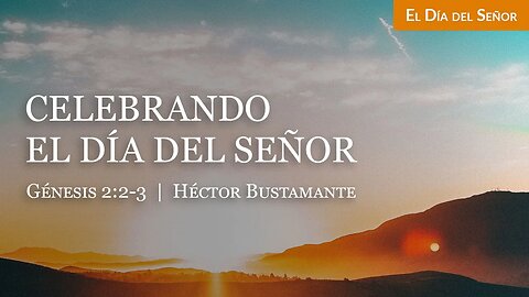 Celebrando el Día del Señor (Génesis 2:2-3) - Héctor Bustamante