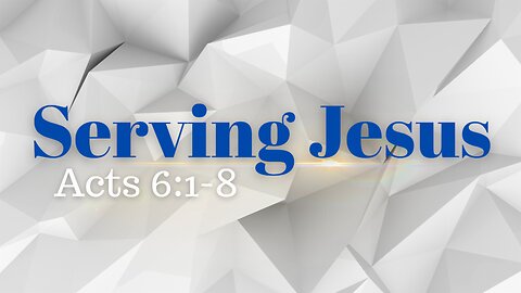 Acts 6:1-8 (Teaching Only), "Serving Jesus"