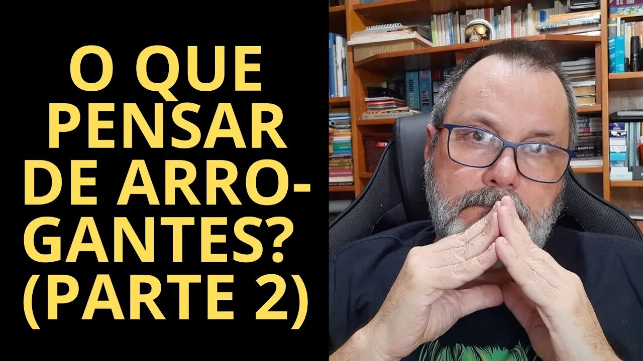 O QUE PENSAR DE ARROGANTES? (PARTE 2)