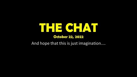 The Chat (10/22/2022) And hope that this is just imagination....