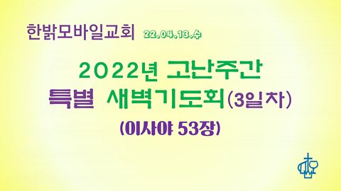 2022년 고난주간 특별새벽기도회 (220413 수) 한밝모바일교회