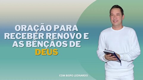 ORAÇÃO PARA RECEBER RENOVO E AS BÊNÇÃOS DE DEUS - BISPO LEONARDO