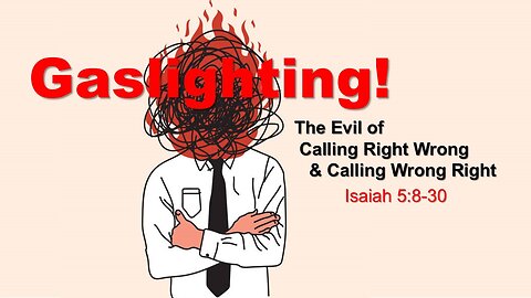 Isaiah 5.8-13 (Gaslighting. Calling Evil Good)