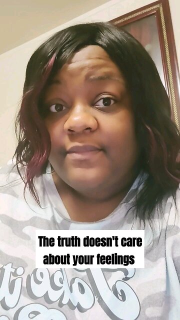 The truth doesn't care about your feelings