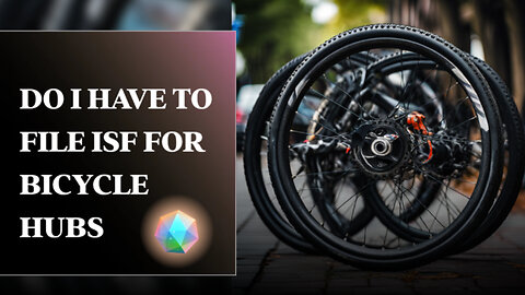 Unlocking ISF Secrets: Your Essential Guide for Importing Bicycle Hubs!