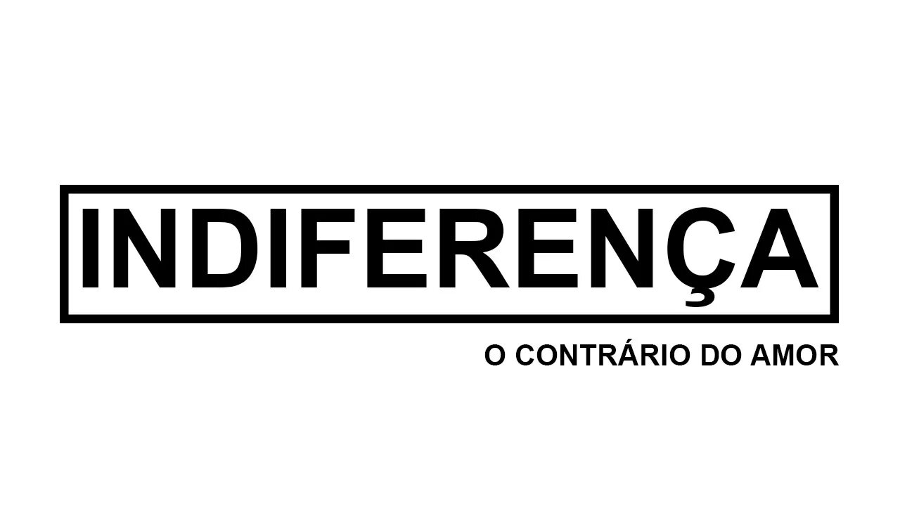 INDIFERENÇA, O CONTRÁRIO DO AMOR.