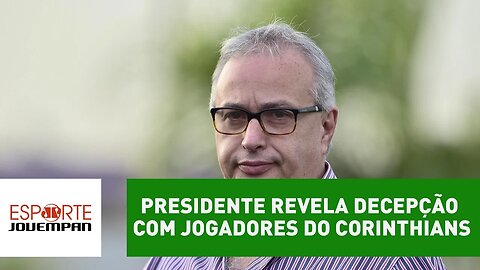 Presidente revela decepção com jogadores do Corinthians