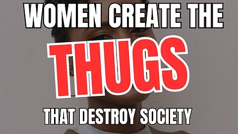 Women Create The Thugs That DESTROY Society