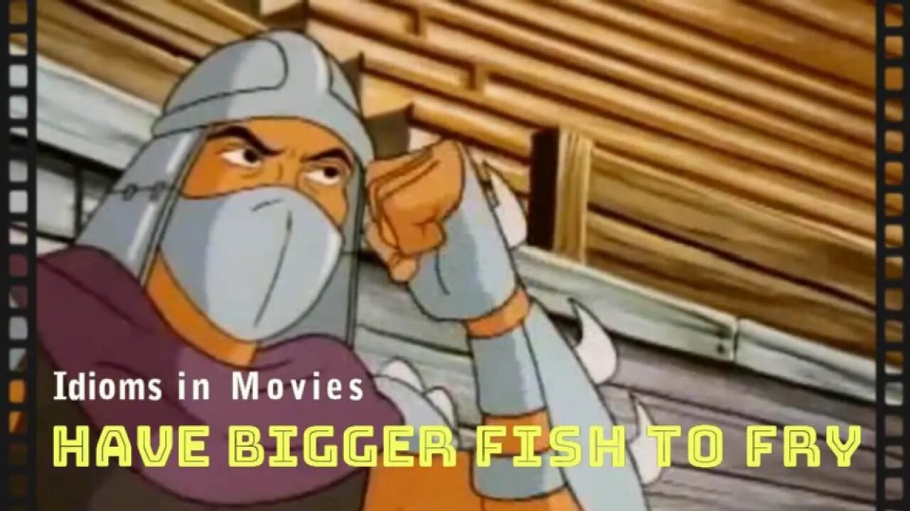 Idioms in movies: Have bigger fish to fry