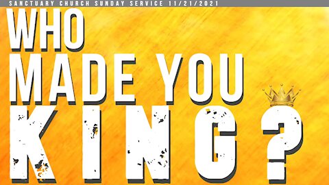 Who Made You King? (Sanctuary Church Sunday Service 11/21/2021)