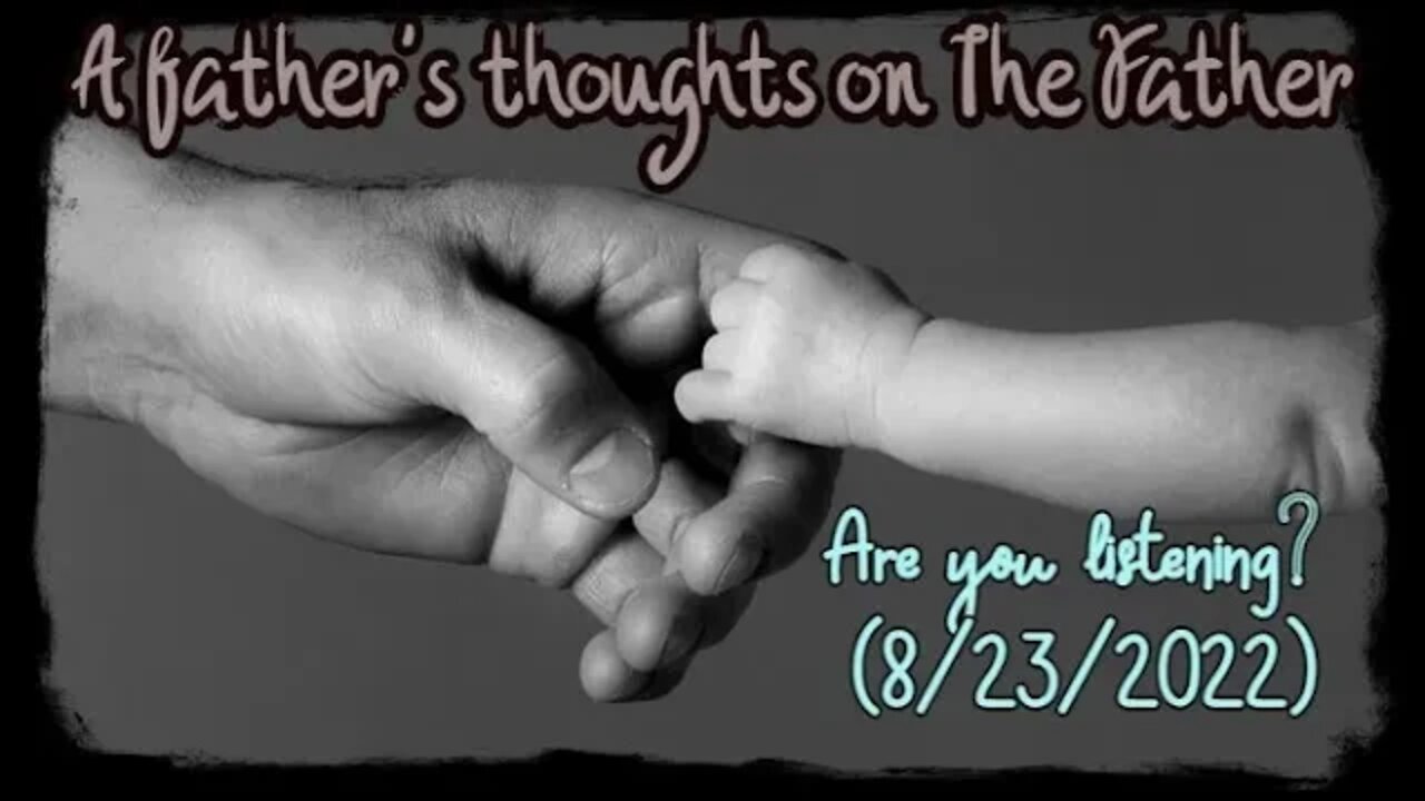 A fathers thoughts on the Father: are you listening? (8/23/22)