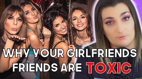 Why Your GF Friends Are TOXIC