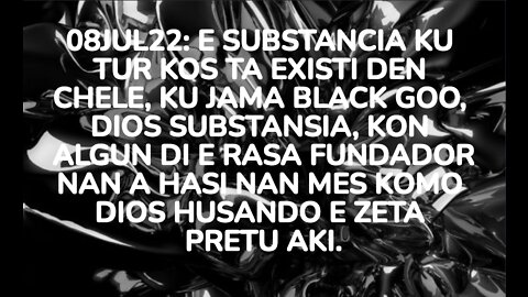 08JUL22: E SUBSTANCIA KU TUR KOS TA EXISTI DEN CHELE, KU JAMA BLACK GOO, DIOS SUBSTANSIA, KON