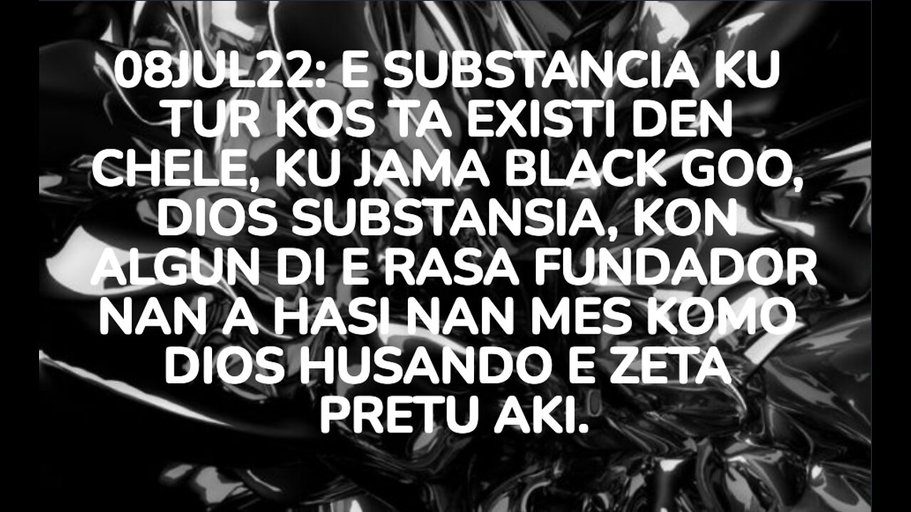 08JUL22: E SUBSTANCIA KU TUR KOS TA EXISTI DEN CHELE, KU JAMA BLACK GOO, DIOS SUBSTANSIA, KON