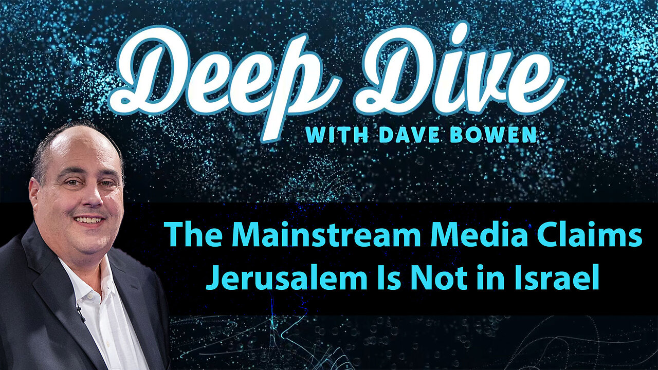 The Mainstream Media Claims JERUSALEM Is NOT in ISRAEL | Deep Dive with Dave Bowen