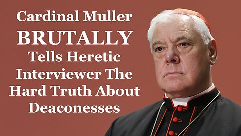 Cardinal Muller BRUTALLY Tells Heretic Interviewer The Hard Truth About Deaconesses