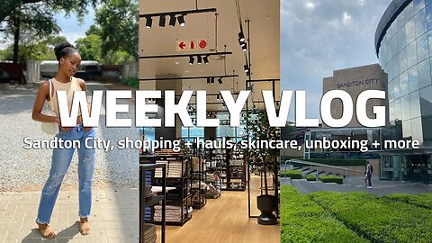 WEEKLY VLOG: Sandton City, shopping+hauls, unboxing + more