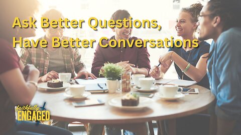 Ask Better Questions, Have Better Conversations