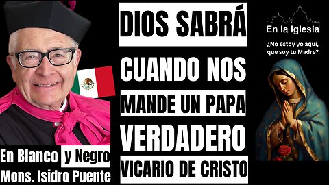 DIOS SABRÁ CUANDO NOS MANDE UN PAPA VERDADERO VICARIO DE CRISTO. MONS. ISIDRO PUENTE.