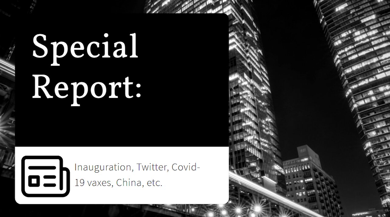 Special Report: Inauguration, Twitter, Covid-19 Vaxes, China, etc.