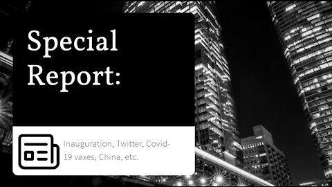 Special Report: Inauguration, Twitter, Covid-19 Vaxes, China, etc.