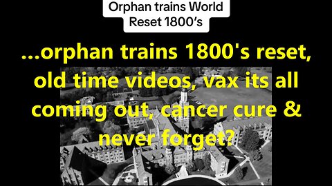 …orphan trains 1800's reset, old time videos, vax its all coming out, cancer cure & never forget?