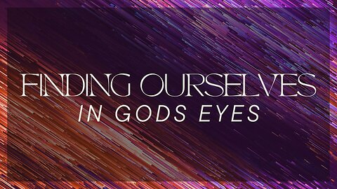 Finding Ourselves In Gods Eyes - September 15th, 2024