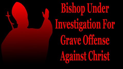 Bishop Under Investigation For Grave Offense Against Christ