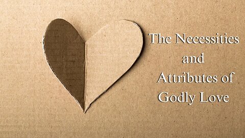 The Necessities and Attributes of Godly Love - 1 Corinthians 13:1-7 - May 28th, 2023