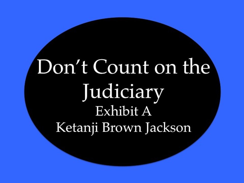 Don't Count on the Judiciary: Exhibit A Ketanji Brown Jackson