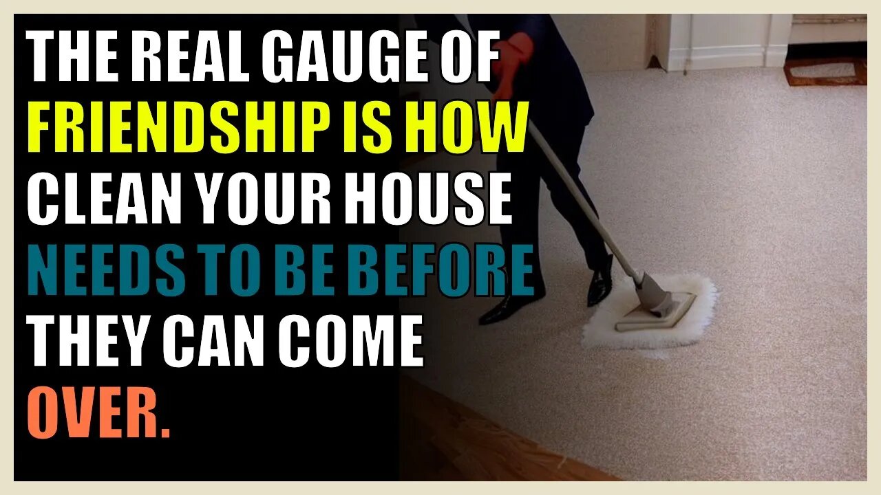 The real gauge of friendship is how clean your house needs to be before they can come over.